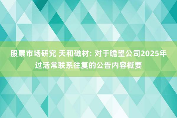 股票市场研究 天和磁材: 对于瞻望公司2025年过活常联系往复的公告内容概要