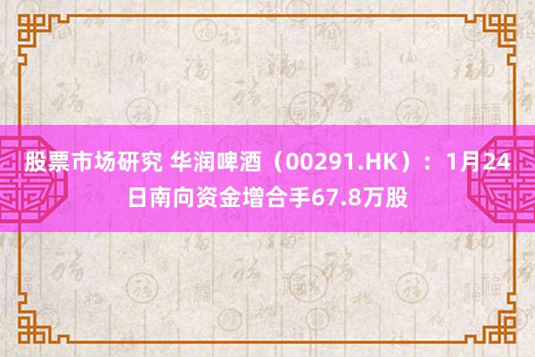 股票市场研究 华润啤酒（00291.HK）：1月24日南向资金增合手67.8万股