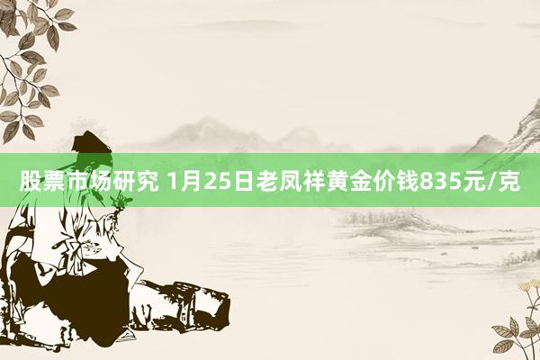 股票市场研究 1月25日老凤祥黄金价钱835元/克