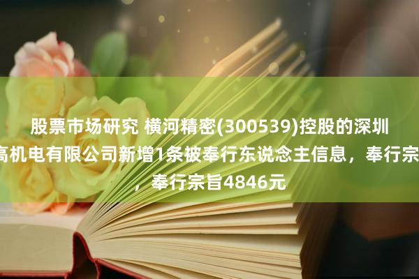 股票市场研究 横河精密(300539)控股的深圳市横河新高机电有限公司新增1条被奉行东说念主信息，奉行宗旨4846元