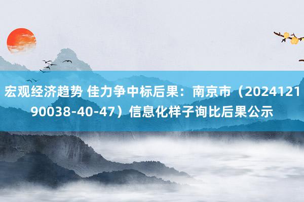 宏观经济趋势 佳力争中标后果：南京市（202412190038-40-47）信息化样子询比后果公示