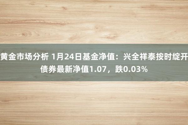 黄金市场分析 1月24日基金净值：兴全祥泰按时绽开债券最新净值1.07，跌0.03%