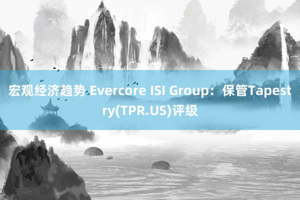 宏观经济趋势 Evercore ISI Group：保管Tapestry(TPR.US)评级