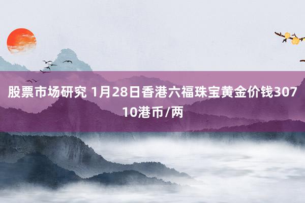 股票市场研究 1月28日香港六福珠宝黄金价钱30710港币/两