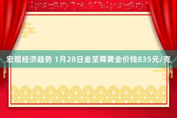 宏观经济趋势 1月28日金至尊黄金价钱835元/克