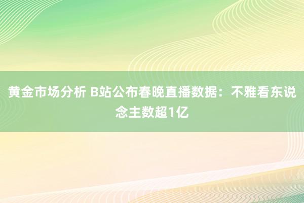 黄金市场分析 B站公布春晚直播数据：不雅看东说念主数超1亿