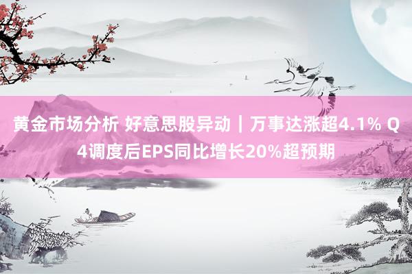 黄金市场分析 好意思股异动｜万事达涨超4.1% Q4调度后EPS同比增长20%超预期