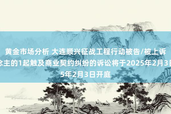 黄金市场分析 大连顺兴征战工程行动被告/被上诉东说念主的1起触及商业契约纠纷的诉讼将于2025年2月3日开庭