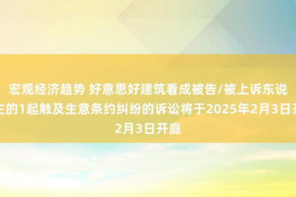 宏观经济趋势 好意思好建筑看成被告/被上诉东说念主的1起触及生意条约纠纷的诉讼将于2025年2月3日开庭