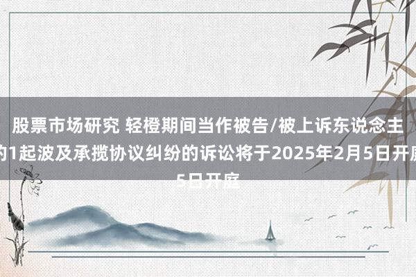 股票市场研究 轻橙期间当作被告/被上诉东说念主的1起波及承揽协议纠纷的诉讼将于2025年2月5日开庭