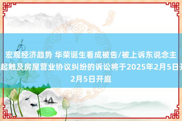 宏观经济趋势 华荣诞生看成被告/被上诉东说念主的1起触及房屋营业协议纠纷的诉讼将于2025年2月5日开庭