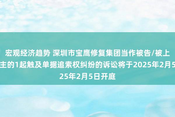 宏观经济趋势 深圳市宝鹰修复集团当作被告/被上诉东谈主的1起触及单据追索权纠纷的诉讼将于2025年2月5日开庭