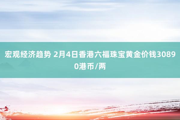 宏观经济趋势 2月4日香港六福珠宝黄金价钱30890港币/两