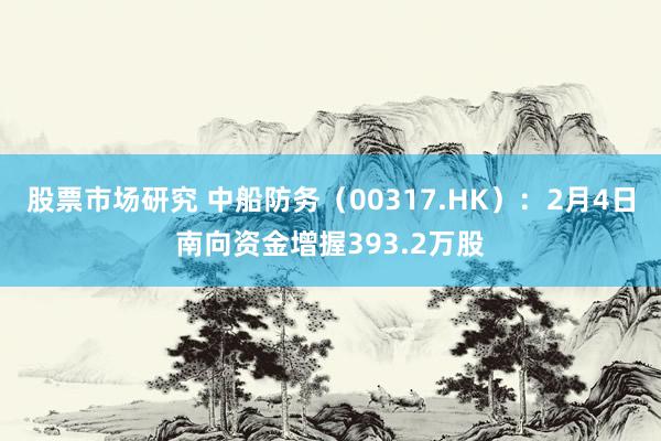 股票市场研究 中船防务（00317.HK）：2月4日南向资金增握393.2万股