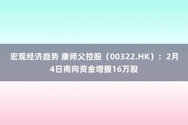 宏观经济趋势 康师父控股（00322.HK）：2月4日南向资金增握16万股