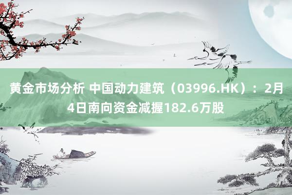 黄金市场分析 中国动力建筑（03996.HK）：2月4日南向资金减握182.6万股