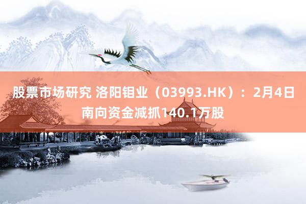 股票市场研究 洛阳钼业（03993.HK）：2月4日南向资金减抓140.1万股