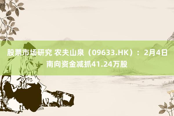 股票市场研究 农夫山泉（09633.HK）：2月4日南向资金减抓41.24万股