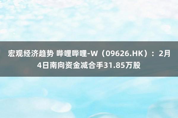 宏观经济趋势 哔哩哔哩-W（09626.HK）：2月4日南向资金减合手31.85万股