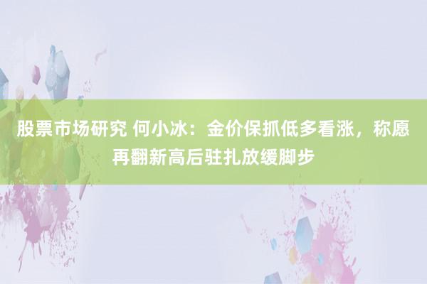 股票市场研究 何小冰：金价保抓低多看涨，称愿再翻新高后驻扎放缓脚步