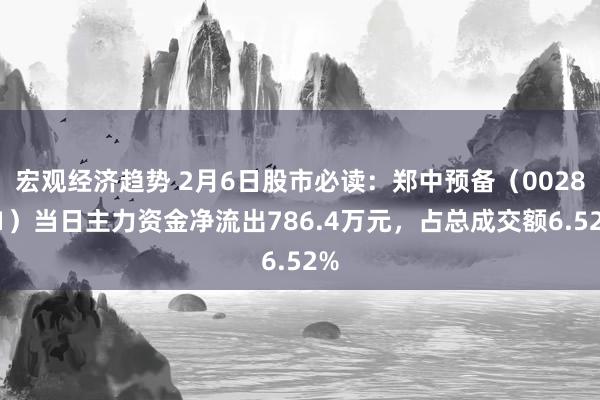 宏观经济趋势 2月6日股市必读：郑中预备（002811）当日主力资金净流出786.4万元，占总成交额6.52%