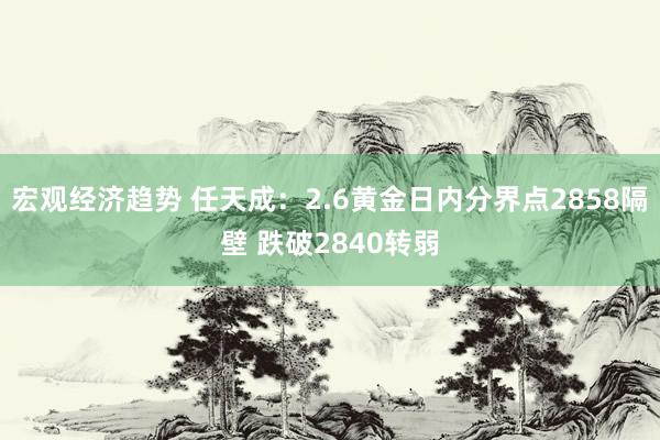 宏观经济趋势 任天成：2.6黄金日内分界点2858隔壁 跌破2840转弱