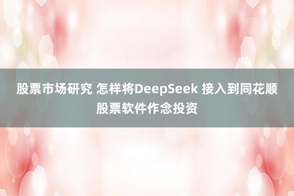 股票市场研究 怎样将DeepSeek 接入到同花顺股票软件作念投资