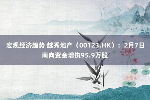 宏观经济趋势 越秀地产（00123.HK）：2月7日南向资金增执95.9万股