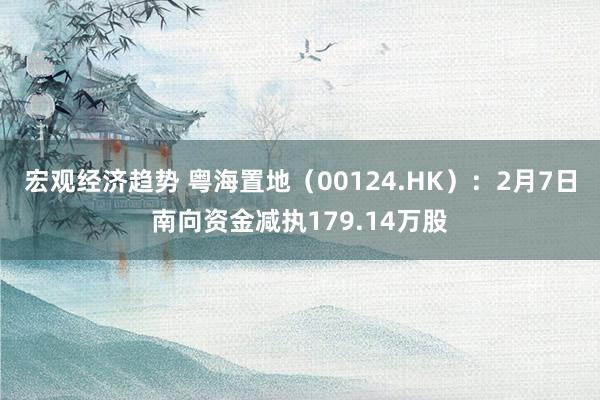 宏观经济趋势 粤海置地（00124.HK）：2月7日南向资金减执179.14万股