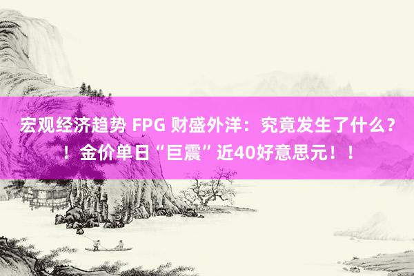 宏观经济趋势 FPG 财盛外洋：究竟发生了什么？！金价单日“巨震”近40好意思元！！