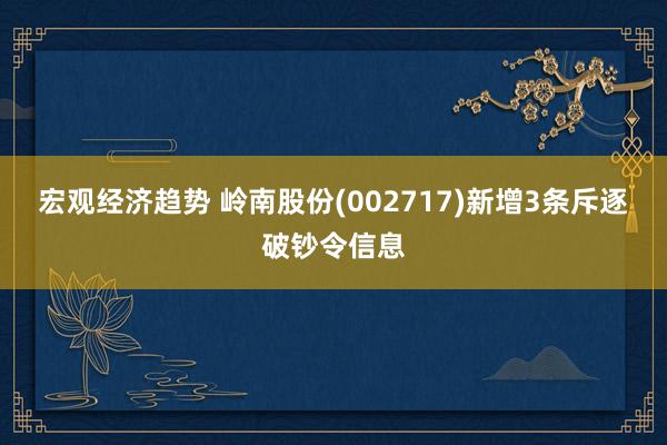 宏观经济趋势 岭南股份(002717)新增3条斥逐破钞令信息