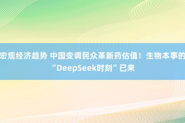 宏观经济趋势 中国变调民众革新药估值！生物本事的“DeepSeek时刻”已来