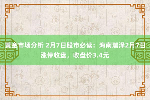 黄金市场分析 2月7日股市必读：海南瑞泽2月7日涨停收盘，收盘价3.4元