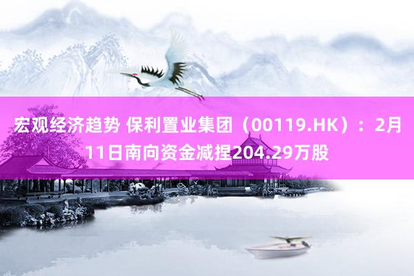 宏观经济趋势 保利置业集团（00119.HK）：2月11日南向资金减捏204.29万股