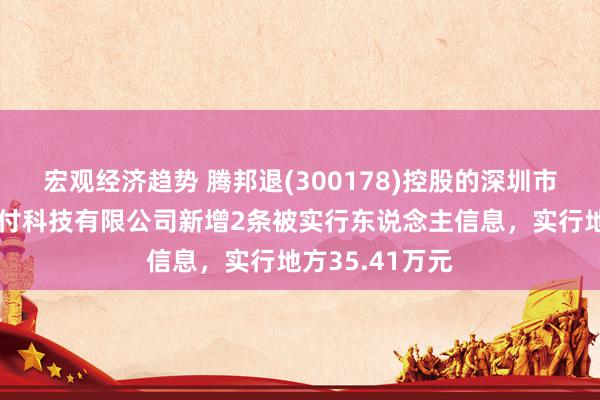 宏观经济趋势 腾邦退(300178)控股的深圳市腾付通电子支付科技有限公司新增2条被实行东说念主信息，实行地方35.41万元