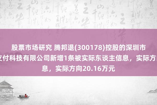 股票市场研究 腾邦退(300178)控股的深圳市腾付通电子支付科技有限公司新增1条被实际东谈主信息，实际方向20.16万元