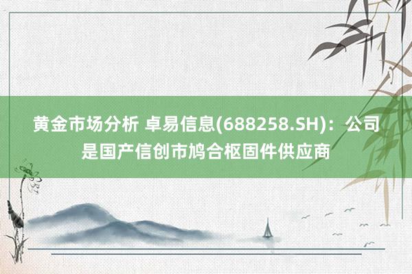 黄金市场分析 卓易信息(688258.SH)：公司是国产信创市鸠合枢固件供应商