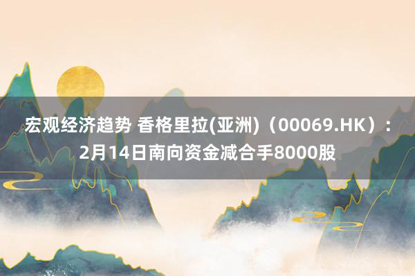 宏观经济趋势 香格里拉(亚洲)（00069.HK）：2月14日南向资金减合手8000股