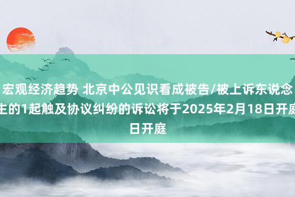 宏观经济趋势 北京中公见识看成被告/被上诉东说念主的1起触及协议纠纷的诉讼将于2025年2月18日开庭