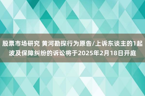 股票市场研究 黄河勘探行为原告/上诉东谈主的1起波及保障纠纷的诉讼将于2025年2月18日开庭