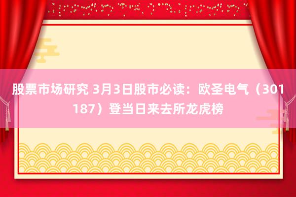 股票市场研究 3月3日股市必读：欧圣电气（301187）登当日来去所龙虎榜