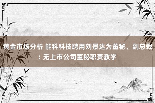 黄金市场分析 能科科技聘用刘景达为董秘、副总裁: 无上市公司董秘职责教学