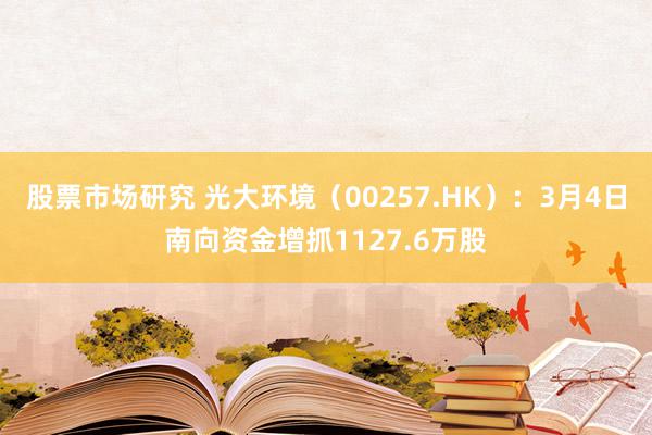 股票市场研究 光大环境（00257.HK）：3月4日南向资金增抓1127.6万股