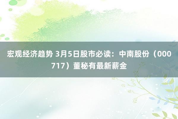 宏观经济趋势 3月5日股市必读：中南股份（000717）董秘有最新薪金