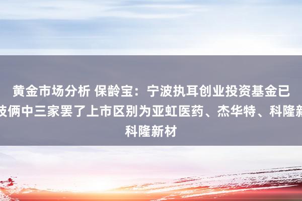 黄金市场分析 保龄宝：宁波执耳创业投资基金已投技俩中三家罢了上市区别为亚虹医药、杰华特、科隆新材