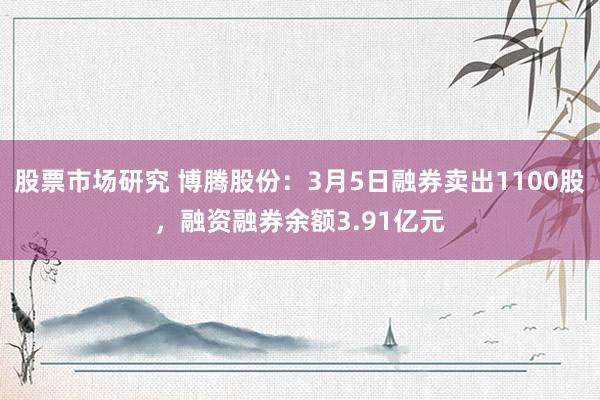 股票市场研究 博腾股份：3月5日融券卖出1100股，融资融券余额3.91亿元