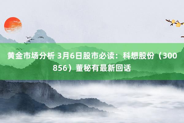 黄金市场分析 3月6日股市必读：科想股份（300856）董秘有最新回话