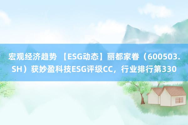 宏观经济趋势 【ESG动态】丽都家眷（600503.SH）获妙盈科技ESG评级CC，行业排行第330