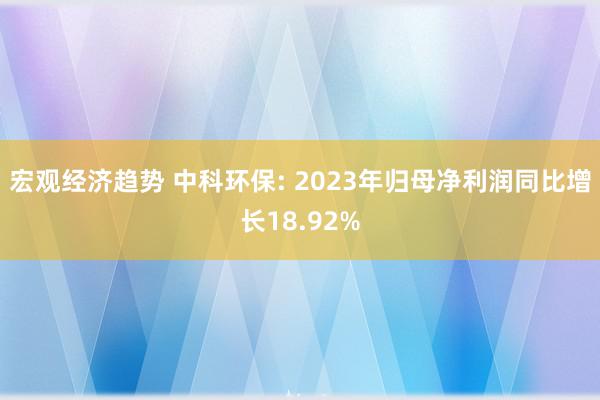 宏观经济趋势 中科环保: 2023年归母净利润同比增长18.92%