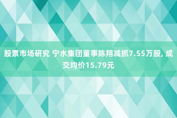 股票市场研究 宁水集团董事陈翔减抓7.55万股, 成交均价15.79元